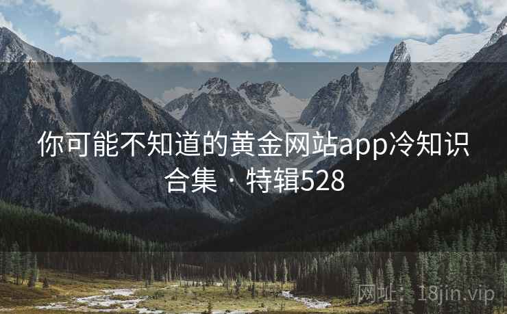 你可能不知道的黄金网站app冷知识合集 · 特辑528 你可能不知道的黄金网站app冷知识合集 · 特辑528