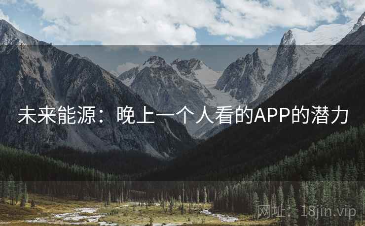 未来能源:晚上一个人看的APP的潜力 未来能源:晚上一个人看的APP的潜力