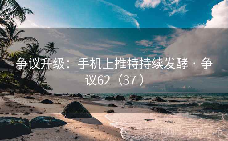 争议升级:手机上推特持续发酵 · 争议62(37 ) 争议升级:手机上推特持续发酵 · 争议62(37 )