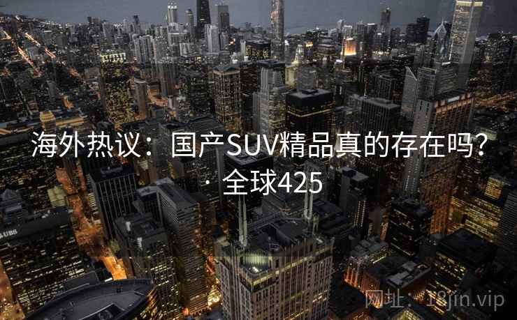 海外热议:国产SUV精品真的存在吗? · 全球425 海外热议:国产SUV精品真的存在吗? · 全球425