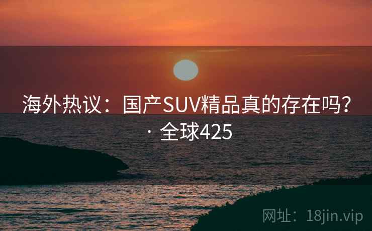 海外热议:国产SUV精品真的存在吗? · 全球425 海外热议:国产SUV精品真的存在吗? · 全球425