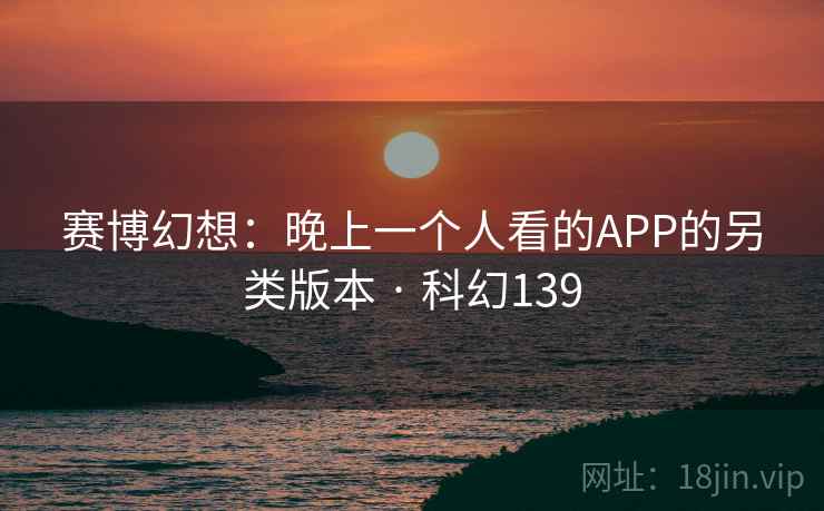 赛博幻想:晚上一个人看的APP的另类版本 · 科幻139 赛博幻想:晚上一个人看的APP的另类版本 · 科幻139