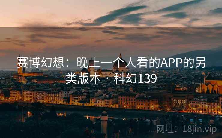 赛博幻想：晚上一个人看的APP的另类版本 · 科幻139