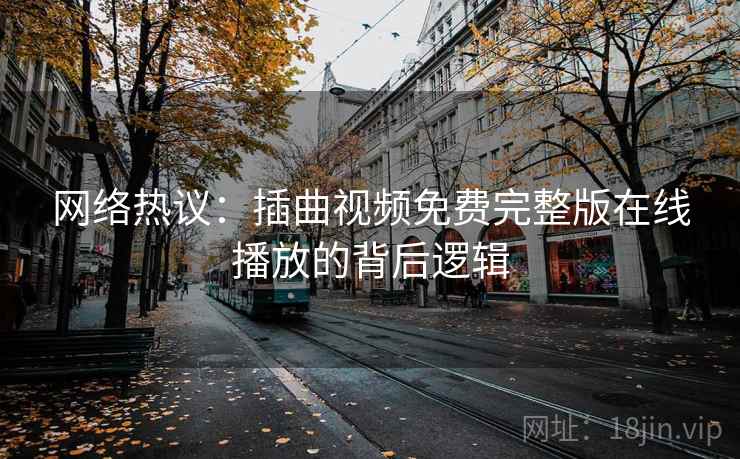 网络热议:插曲视频免费完整版在线播放的背后逻辑 网络热议:插曲视频免费完整版在线播放的背后逻辑
