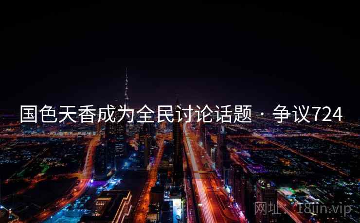 国色天香成为全民讨论话题 · 争议724