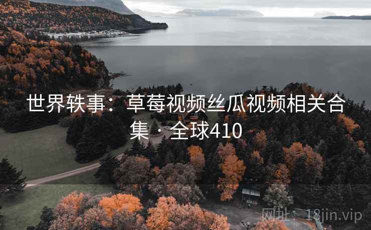 世界轶事：草莓视频丝瓜视频相关合集 · 全球410