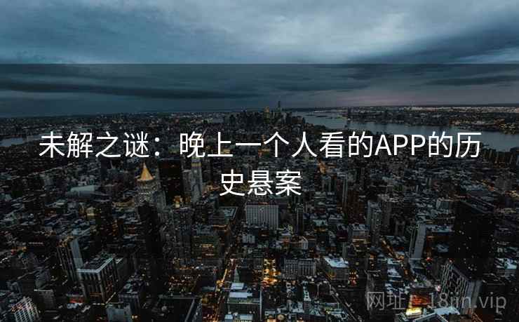 未解之谜：晚上一个人看的APP的历史悬案