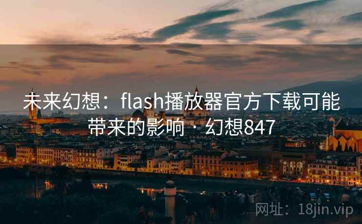 未来幻想：flash播放器官方下载可能带来的影响 · 幻想847