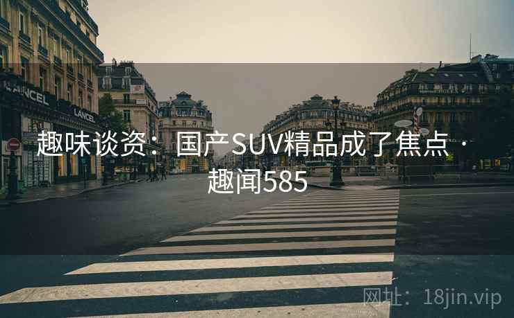 趣味谈资：国产SUV精品成了焦点 · 趣闻585