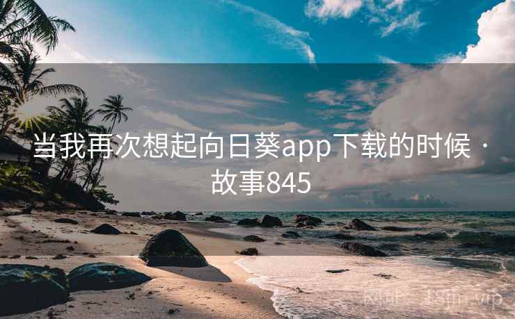 当我再次想起向日葵app下载的时候 · 故事845