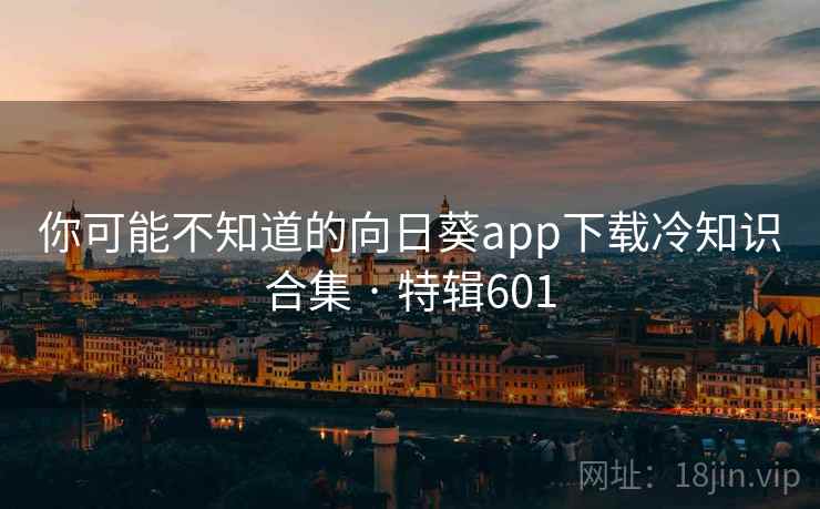 你可能不知道的向日葵app下载冷知识合集 · 特辑601