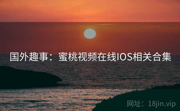 国外趣事：蜜桃视频在线IOS相关合集