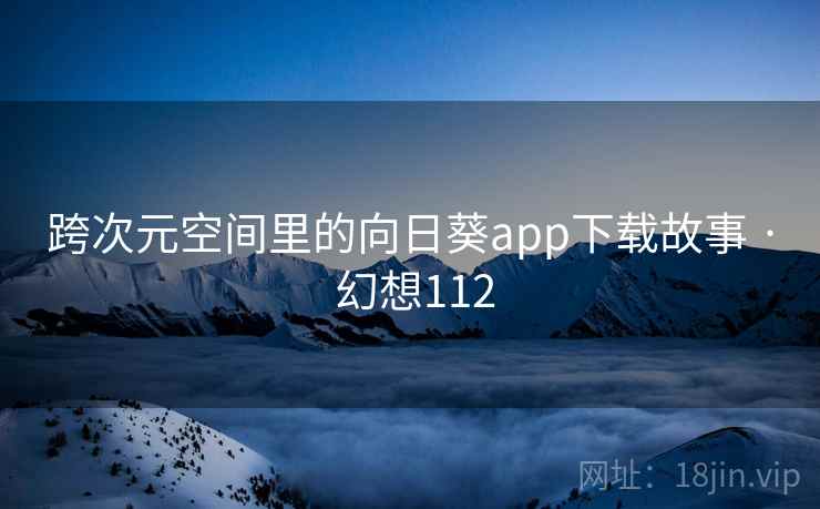 跨次元空间里的向日葵app下载故事 · 幻想112