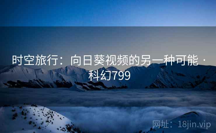 时空旅行：向日葵视频的另一种可能 · 科幻799