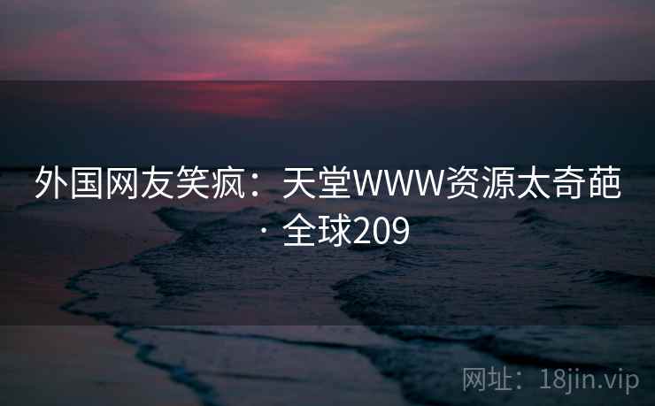 外国网友笑疯：天堂WWW资源太奇葩 · 全球209