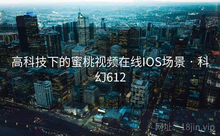高科技下的蜜桃视频在线IOS场景 · 科幻612
