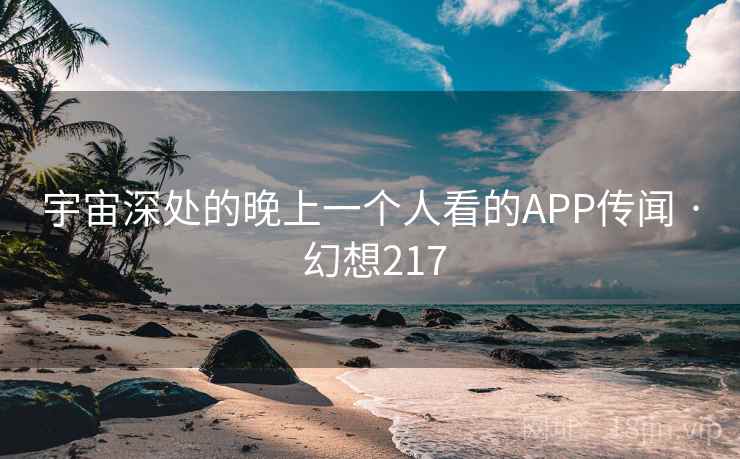 宇宙深处的晚上一个人看的APP传闻 · 幻想217