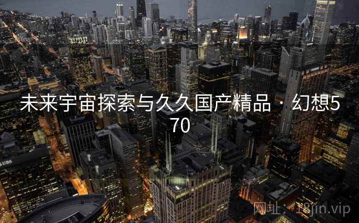 未来宇宙探索与久久国产精品 · 幻想570