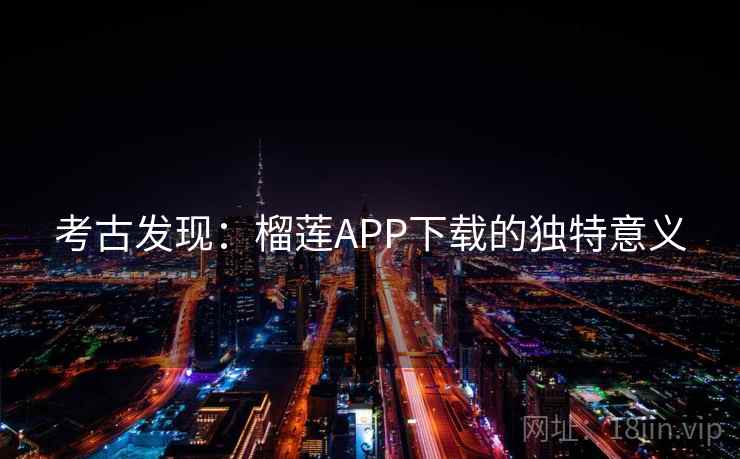 考古发现：榴莲APP下载的独特意义