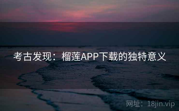 考古发现：榴莲APP下载的独特意义