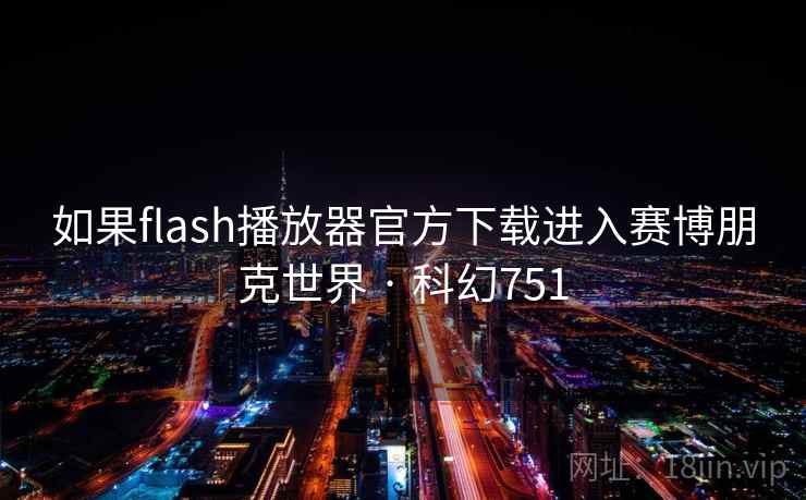 如果flash播放器官方下载进入赛博朋克世界 · 科幻751 如果flash播放器官方下载进入赛博朋克世界 · 科幻751