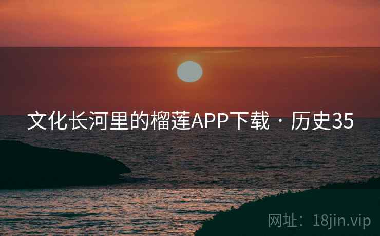 文化长河里的榴莲APP下载 · 历史35