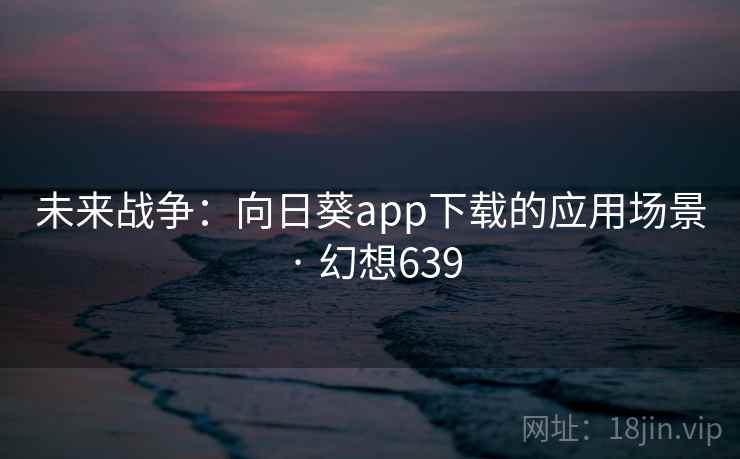 未来战争:向日葵app下载的应用场景 · 幻想639 未来战争:向日葵app下载的应用场景 · 幻想639