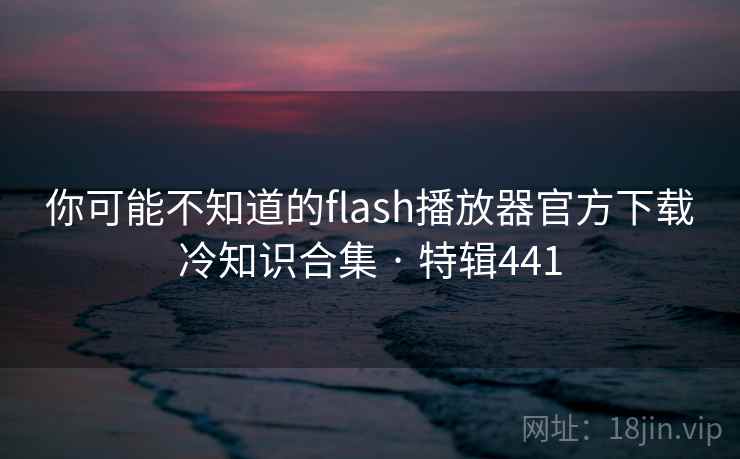 你可能不知道的flash播放器官方下载冷知识合集 · 特辑441