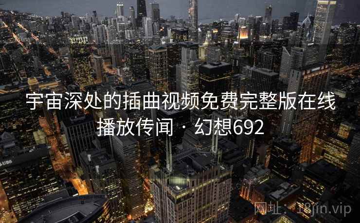 宇宙深处的插曲视频免费完整版在线播放传闻 · 幻想692 宇宙深处的插曲视频免费完整版在线播放传闻 · 幻想692